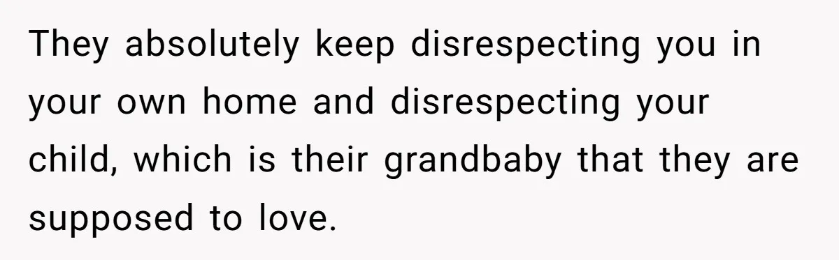 They absolutely keep disrespecting you in your own home and disrespecting your child, which is their grandbaby that they are supposed to love.
