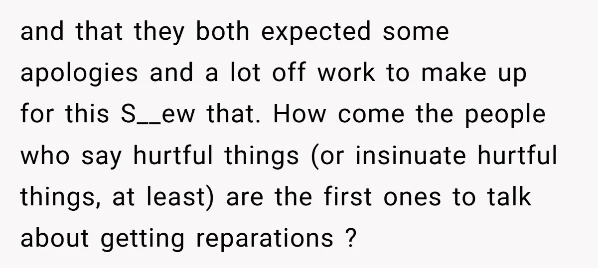 and that they both expected some apologies and a lot off work to make up for this S__ew that. How come the people who say hurtful things (or insinuate hurtful...