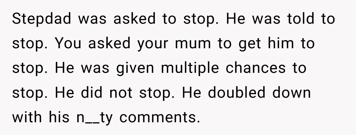 Stepdad was asked to stop. He was told to stop. You asked your mum to get him to stop. He was given multiple chances to stop. He did not stop....