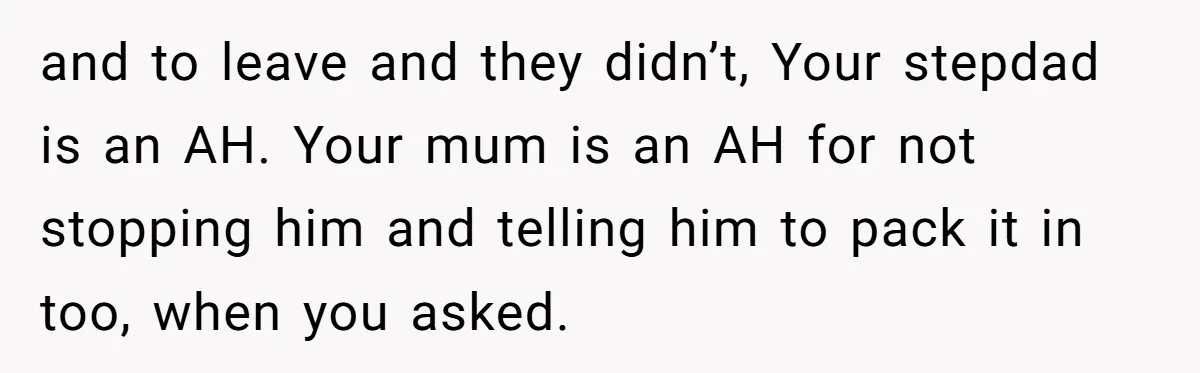 and to leave and they didn’t, Your stepdad is an AH. Your mum is an AH for not stopping him and telling him to pack it in too, when you...