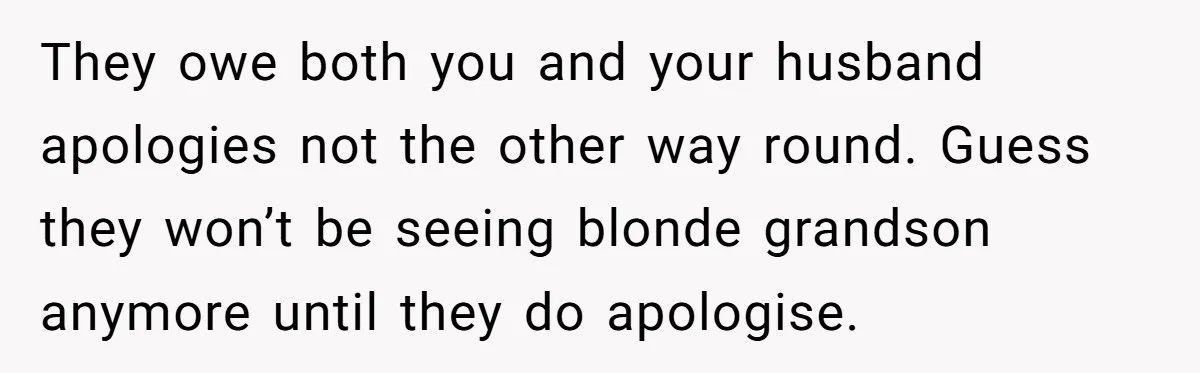 They owe both you and your husband apologies not the other way round. Guess they won’t be seeing blonde grandson anymore until they do apologise.