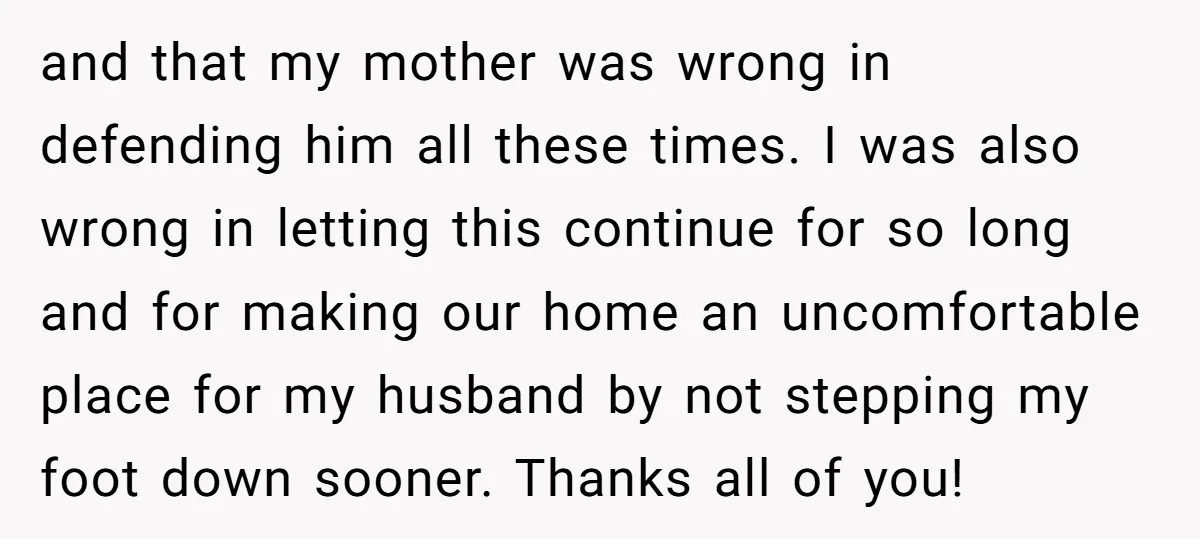 and that my mother was wrong in defending him all these times. I was also wrong in letting this continue for so long and for making our home an uncomfortable...
