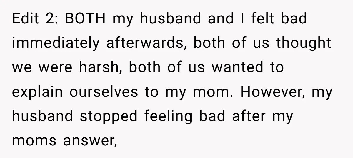 Edit 2: BOTH my husband and I felt bad immediately afterwards, both of us thought we were harsh, both of us wanted to explain ourselves to my mom. However, my...