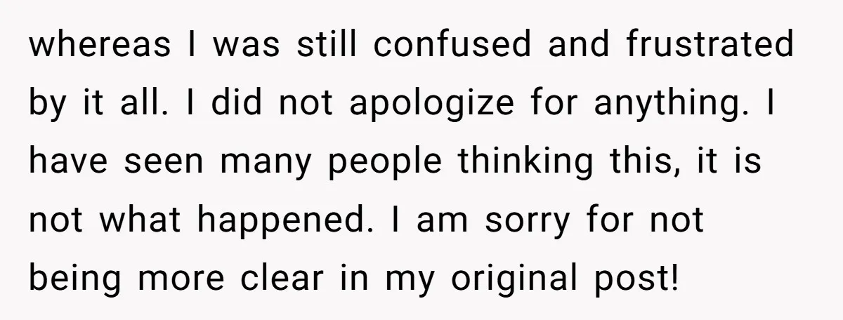 whereas I was still confused and frustrated by it all. I did not apologize for anything. I have seen many people thinking this, it is not what happened. I am...