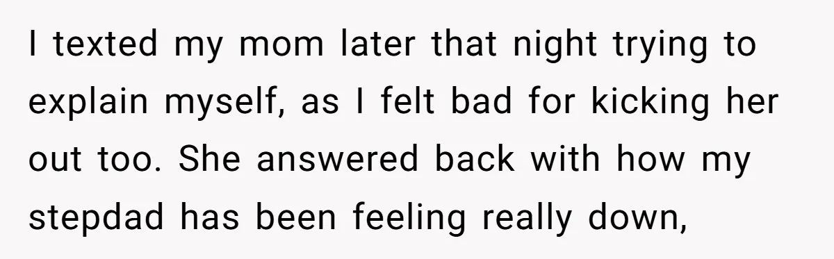 I texted my mom later that night trying to explain myself, as I felt bad for kicking her out too. She answered back with how my stepdad has been feeling...