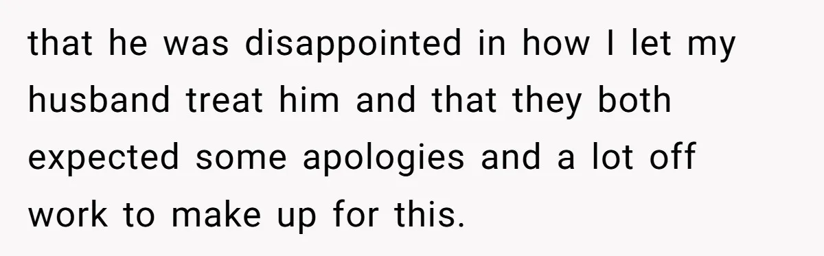 that he was disappointed in how I let my husband treat him and that they both expected some apologies and a lot off work to make up for this.