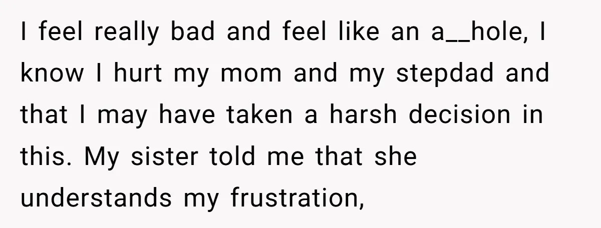 I feel really bad and feel like an a__hole, I know I hurt my mom and my stepdad and that I may have taken a harsh decision in this. My...
