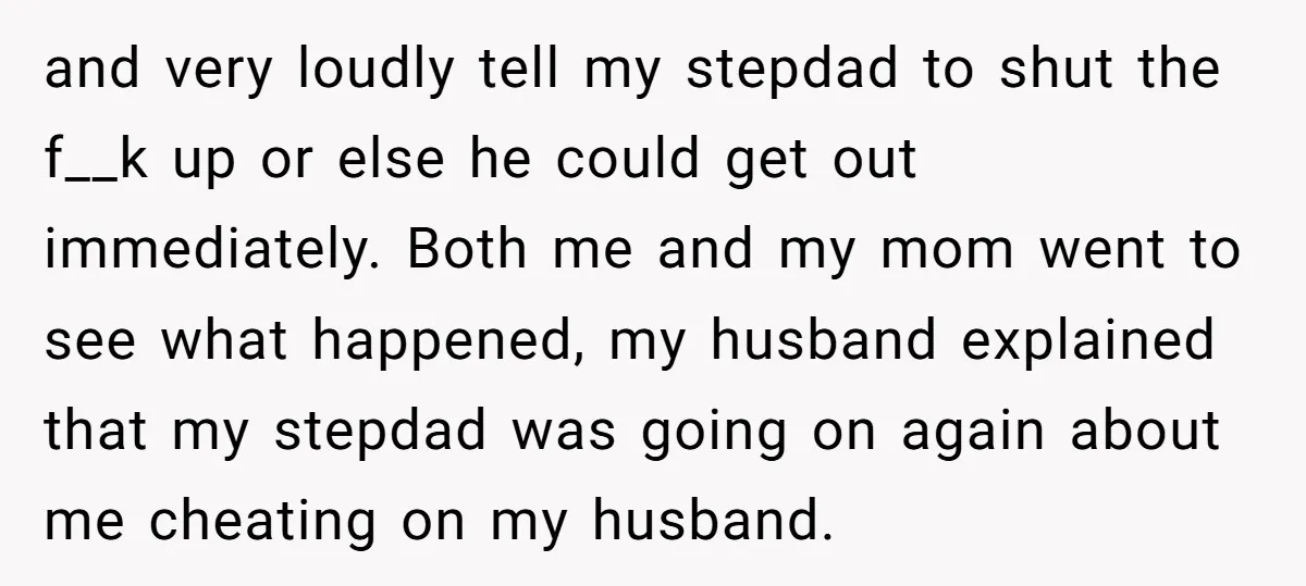 and very loudly tell my stepdad to shut the f__k up or else he could get out immediately. Both me and my mom went to see what happened, my husband...