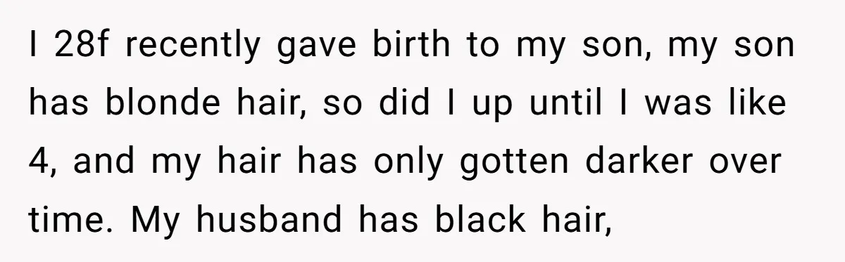I 28f recently gave birth to my son, my son has blonde hair, so did I up until I was like 4, and my hair has only gotten darker over...