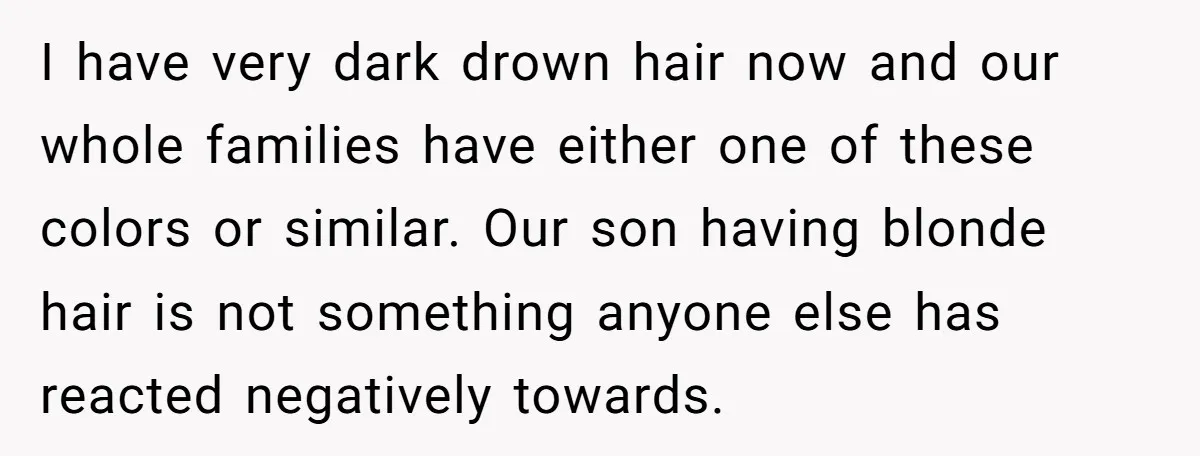 I have very dark drown hair now and our whole families have either one of these colors or similar. Our son having blonde hair is not something anyone else has...