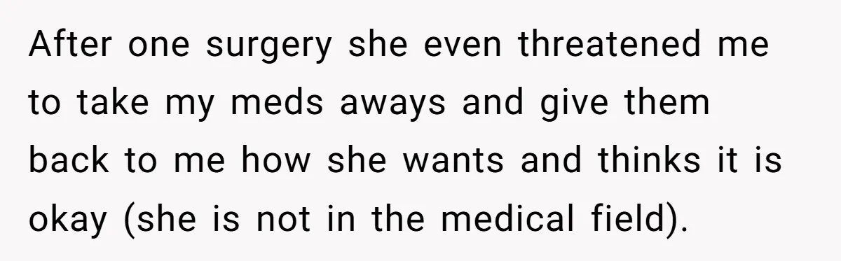 After one surgery she even threatened me to take my meds aways and give them back to me how she wants and thinks it is okay (she is not in...