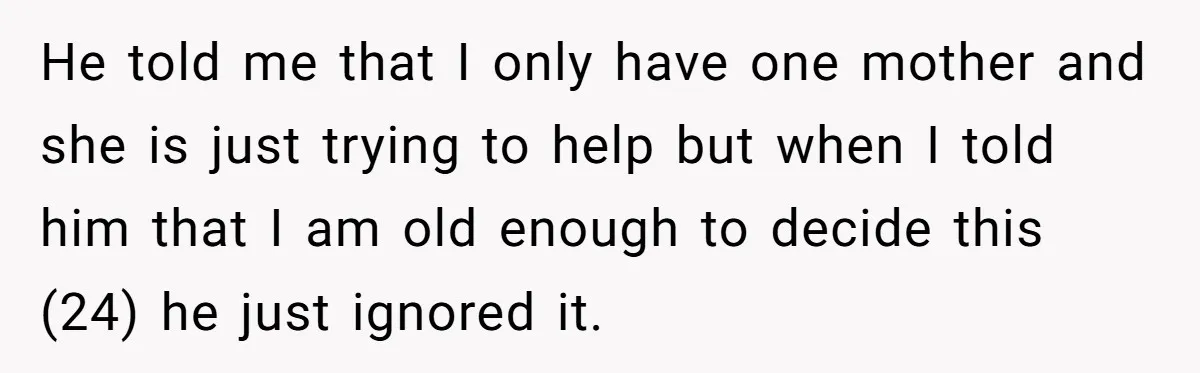 He told me that I only have one mother and she is just trying to help but when I told him that I am old enough to decide this (24)...