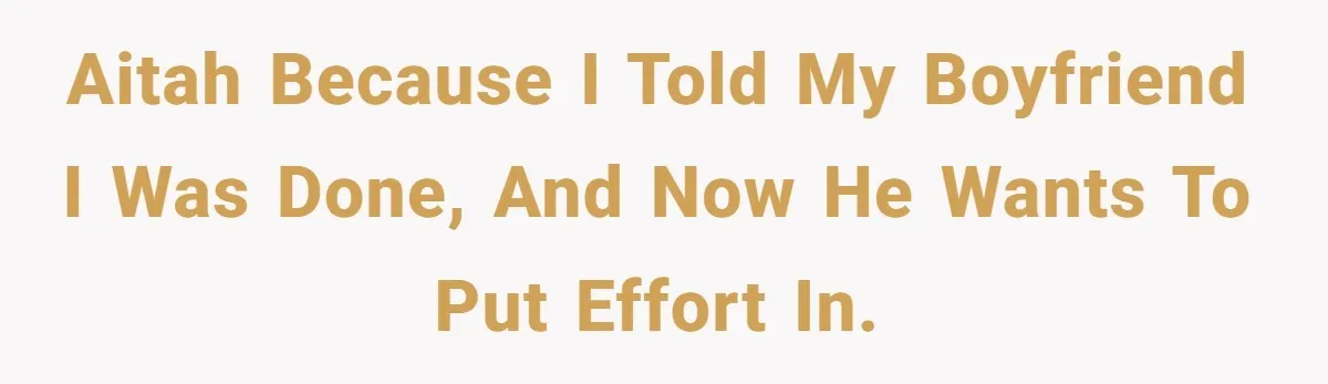 AITAH Because I Told My Boyfriend I Was Done, And Now He Wants To Put Effort In.