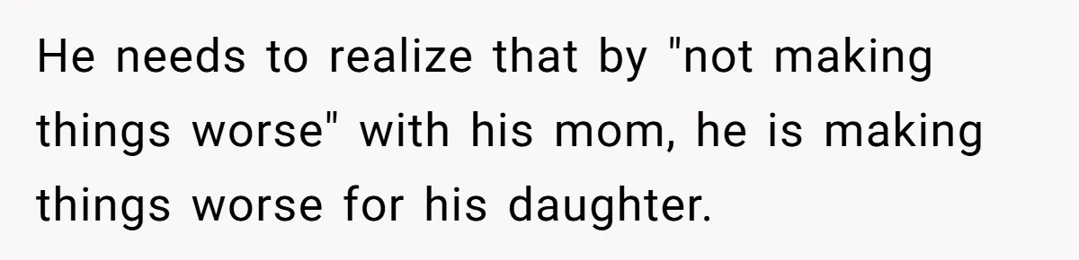 He needs to realize that by "not making things worse" with his mom, he is making things worse for his daughter.