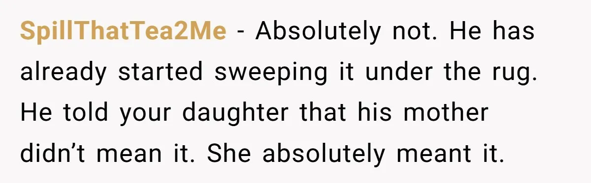 SpillThatTea2Me − Absolutely not. He has already started sweeping it under the rug. He told your daughter that his mother didn’t mean it. She absolutely meant it.