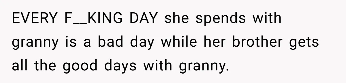 EVERY F__KING DAY she spends with granny is a bad day while her brother gets all the good days with granny.
