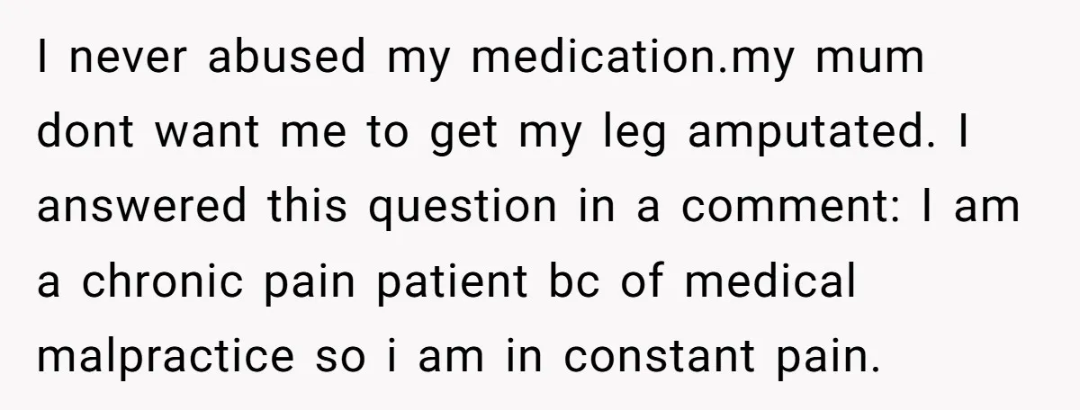 I never abused my medication.my mum dont want me to get my leg amputated. I answered this question in a comment: I am a chronic pain patient bc of medical...