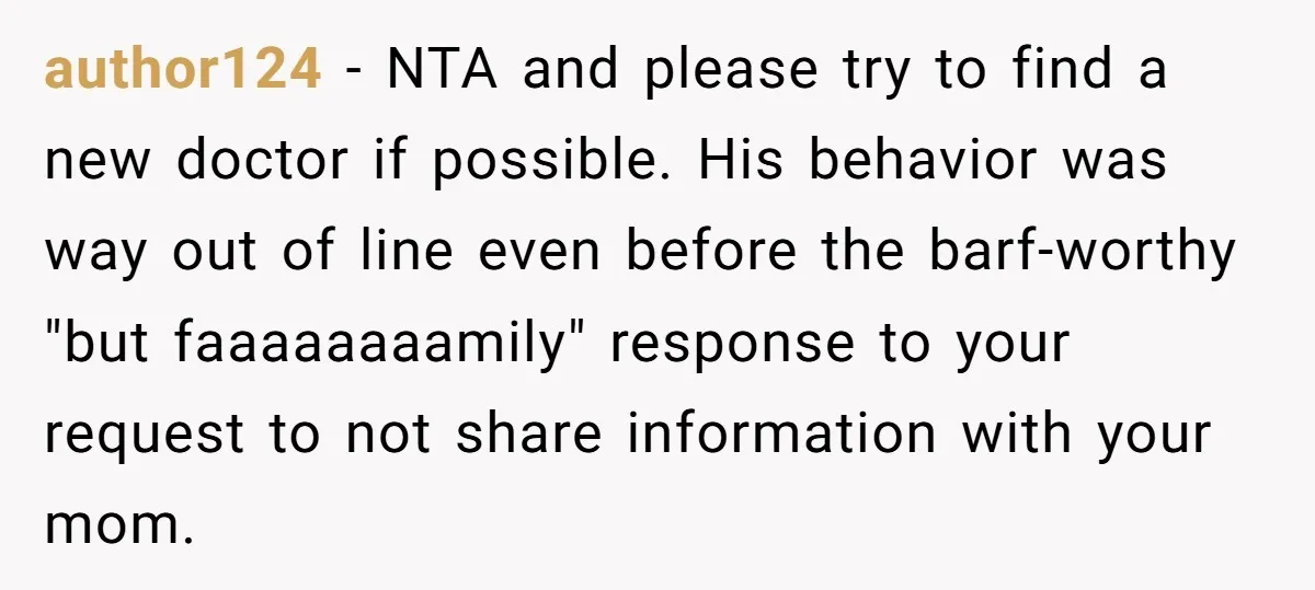 author124 − NTA and please try to find a new doctor if possible. His behavior was way out of line even before the barf-worthy "but faaaaaaaamily" response to your request...