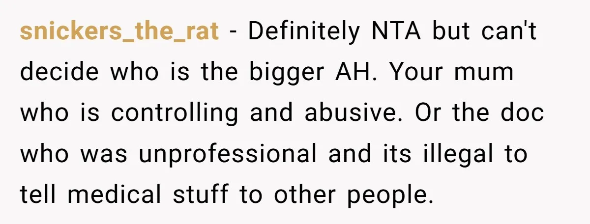 snickers_the_rat − Definitely NTA but can't decide who is the bigger AH. Your mum who is controlling and abusive. Or the doc who was unprofessional and its illegal to tell...