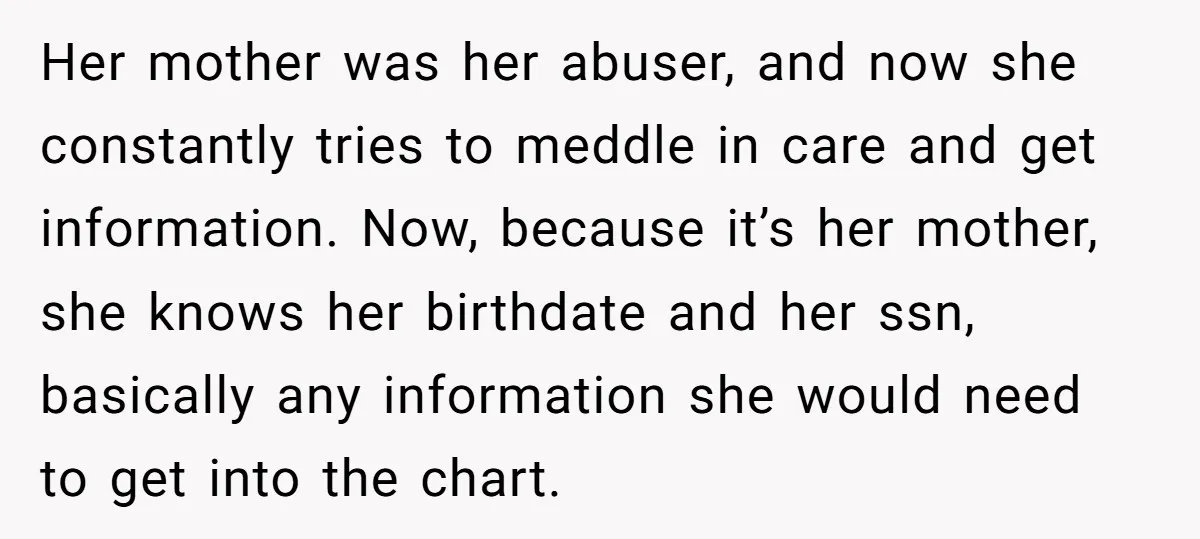 Her mother was her abuser, and now she constantly tries to meddle in care and get information. Now, because it’s her mother, she knows her birthdate and her ssn, basically...