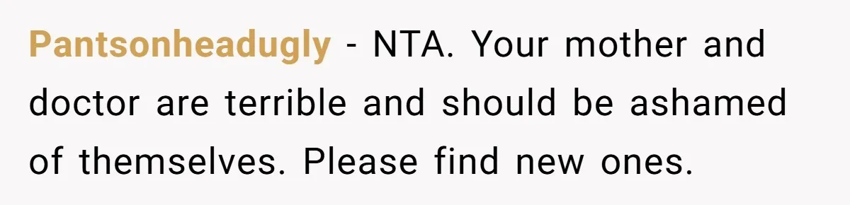 Pantsonheadugly − NTA. Your mother and doctor are terrible and should be ashamed of themselves. Please find new ones.