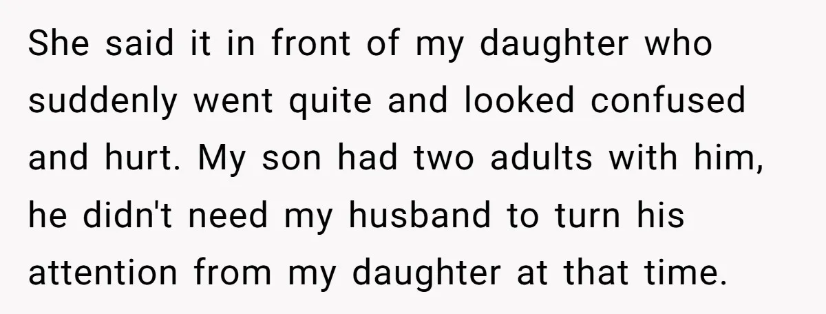 She said it in front of my daughter who suddenly went quite and looked confused and hurt. My son had two adults with him, he didn't need my husband to...