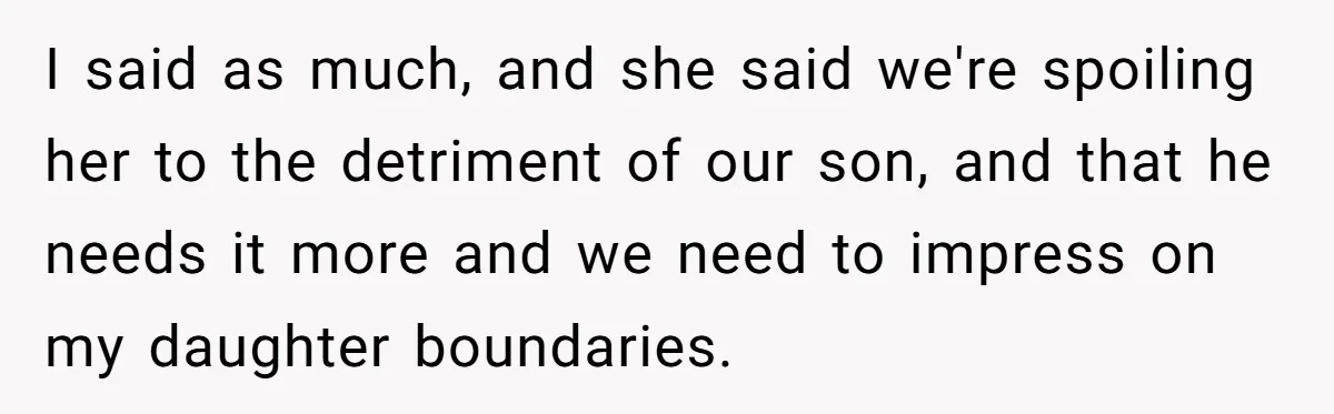 I said as much, and she said we're spoiling her to the detriment of our son, and that he needs it more and we need to impress on my daughter...