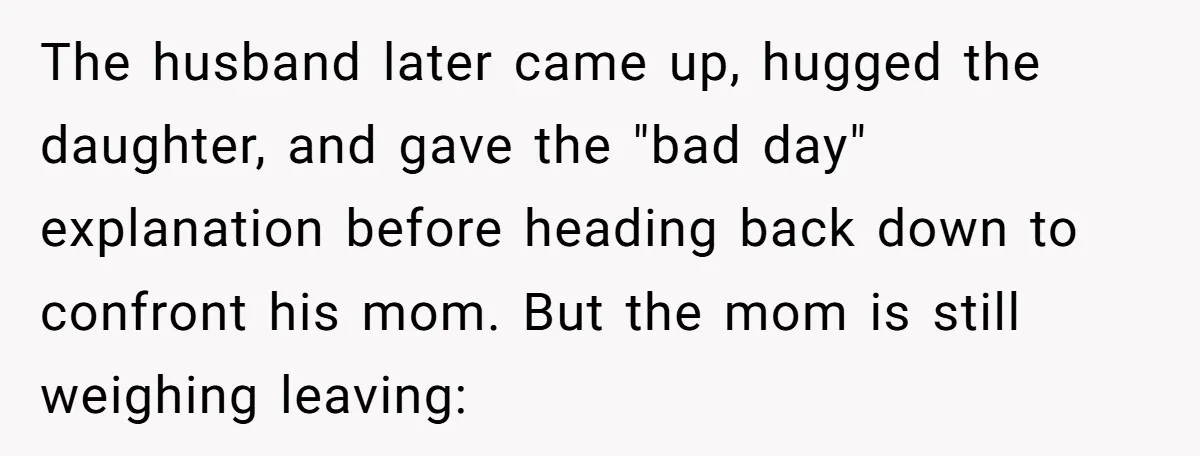 The husband later came up, hugged the daughter, and gave the "bad day" explanation before heading back down to confront his mom. But the mom is still weighing leaving: