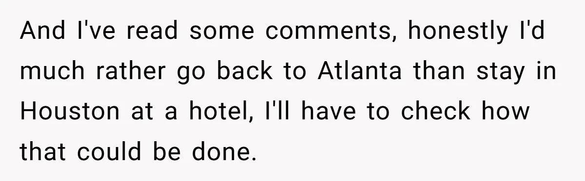 And I've read some comments, honestly I'd much rather go back to Atlanta than stay in Houston at a hotel, I'll have to check how that could be done.