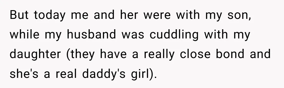 But today me and her were with my son, while my husband was cuddling with my daughter (they have a really close bond and she's a real daddy's girl).
