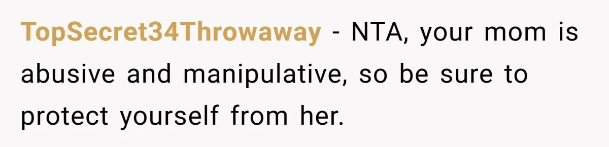 TopSecret34Throwaway − NTA, your mom is abusive and manipulative, so be sure to protect yourself from her.