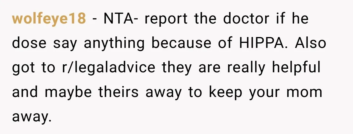 wolfeye18 − NTA- report the doctor if he dose say anything because of HIPPA. Also got to r/legaladvice they are really helpful and maybe theirs away to keep your mom...