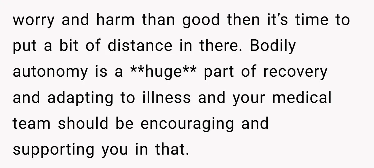 worry and harm than good then it’s time to put a bit of distance in there. Bodily autonomy is a **huge** part of recovery and adapting to illness and your...