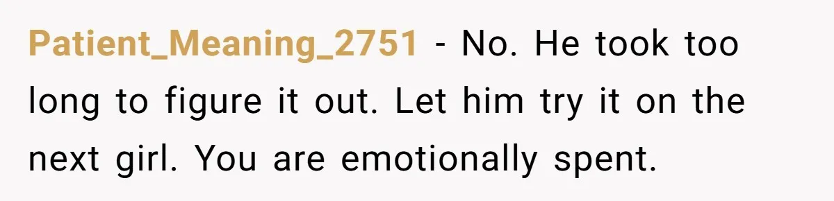 Patient_Meaning_2751 − No. He took too long to figure it out. Let him try it on the next girl. You are emotionally spent.