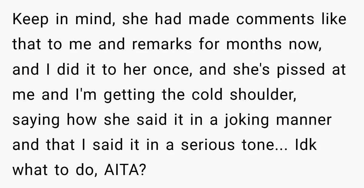 Keep in mind, she had made comments like that to me and remarks for months now, and I did it to her once, and she's pissed at me and I'm...