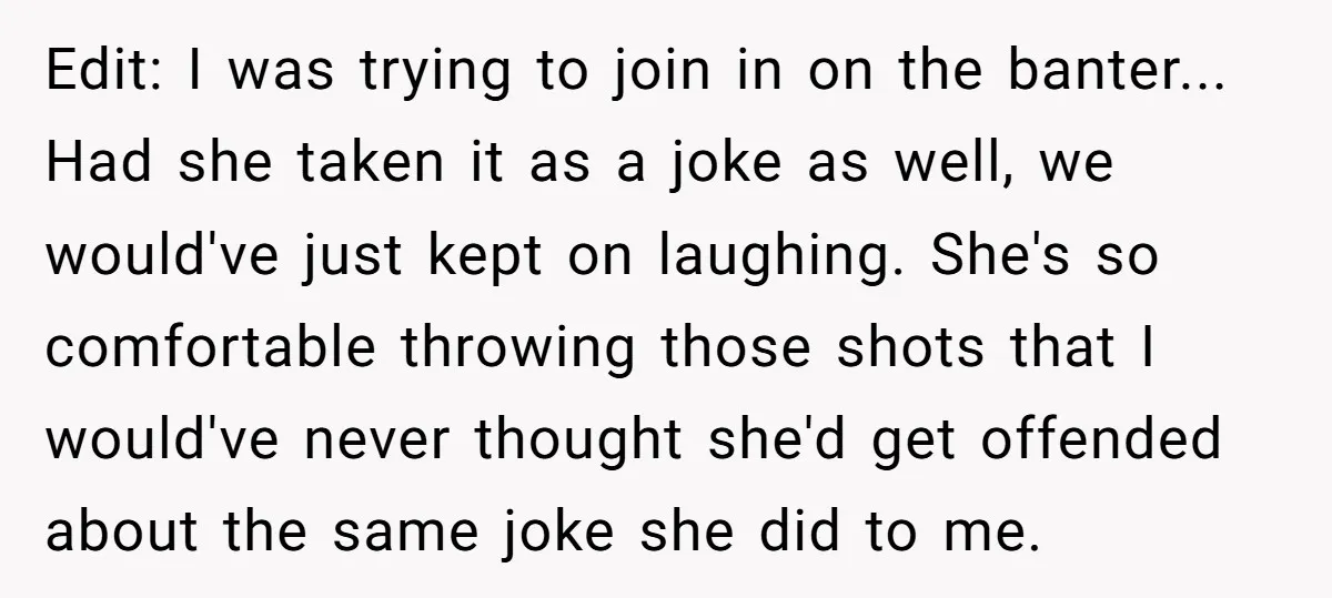 Edit: I was trying to join in on the banter... Had she taken it as a joke as well, we would've just kept on laughing. She's so comfortable throwing those...