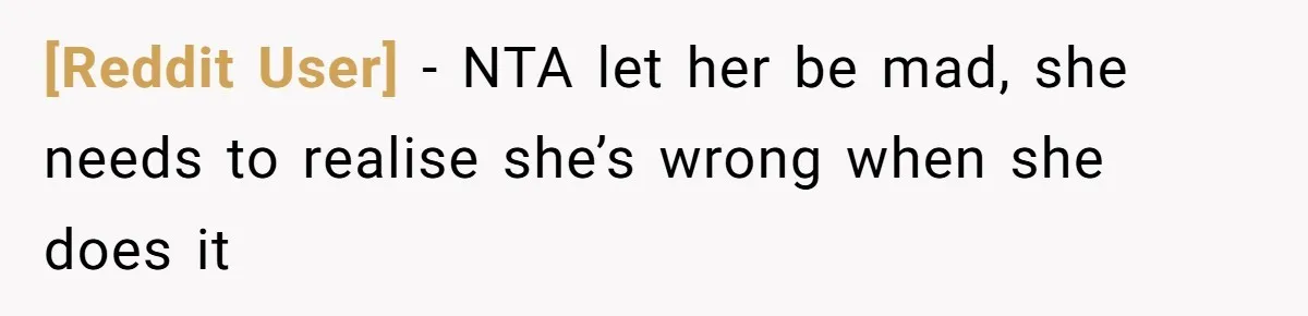 [Reddit User] − NTA let her be mad, she needs to realise she’s wrong when she does it