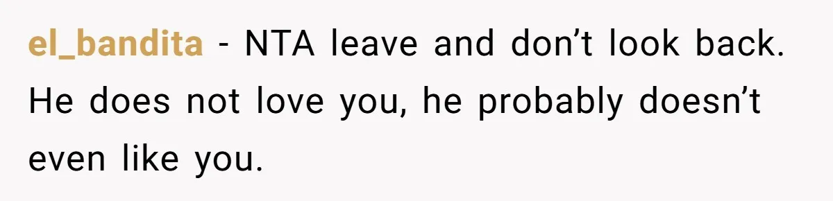 el_bandita − NTA leave and don’t look back. He does not love you, he probably doesn’t even like you.