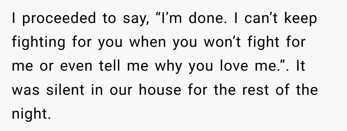 I proceeded to say, “I’m done. I can’t keep fighting for you when you won’t fight for me or even tell me why you love me.”. It was silent in...