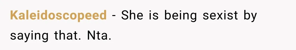 Kaleidoscopeed − She is being sexist by saying that. Nta.