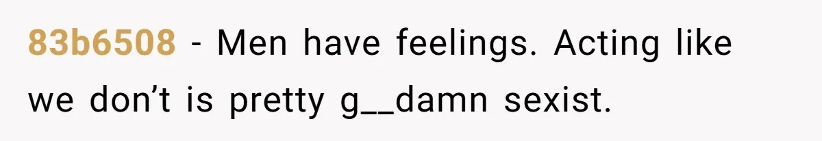 83b6508 − Men have feelings. Acting like we don’t is pretty g__damn sexist.