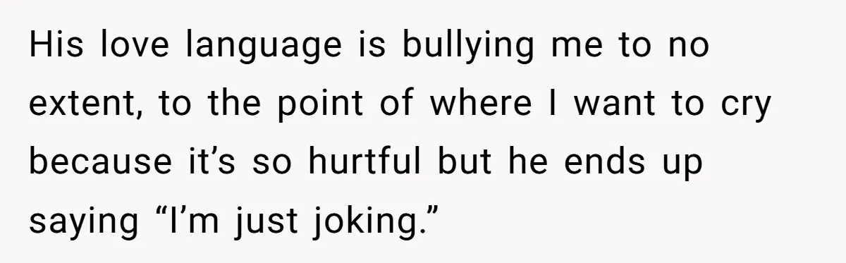 His love language is bullying me to no extent, to the point of where I want to cry because it’s so hurtful but he ends up saying “I’m just joking.”