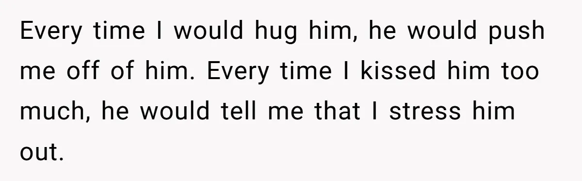 Every time I would hug him, he would push me off of him. Every time I kissed him too much, he would tell me that I stress him out.