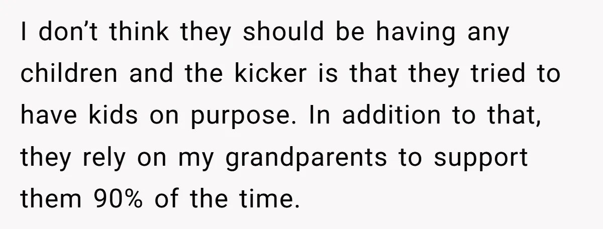 I don’t think they should be having any children and the kicker is that they tried to have kids on purpose. In addition to that, they rely on my grandparents...