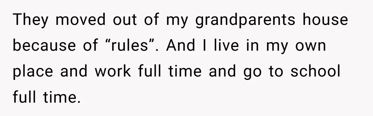 They moved out of my grandparents house because of “rules”. And I live in my own place and work full time and go to school full time.