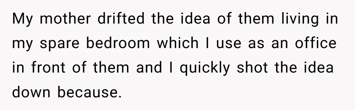 My mother drifted the idea of them living in my spare bedroom which I use as an office in front of them and I quickly shot the idea down because.