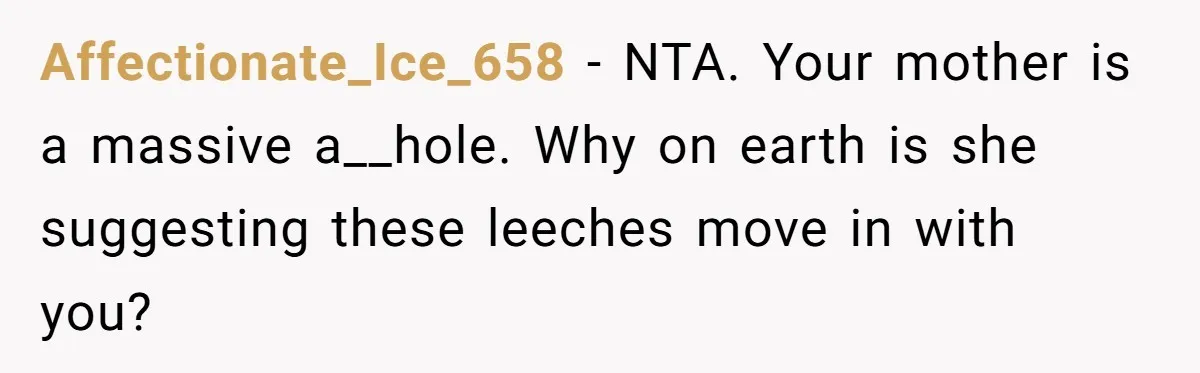 Affectionate_Ice_658 − NTA. Your mother is a massive a__hole. Why on earth is she suggesting these leeches move in with you?