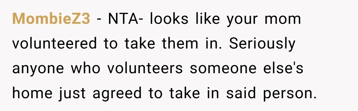 MombieZ3 − NTA- looks like your mom volunteered to take them in. Seriously anyone who volunteers someone else's home just agreed to take in said person.