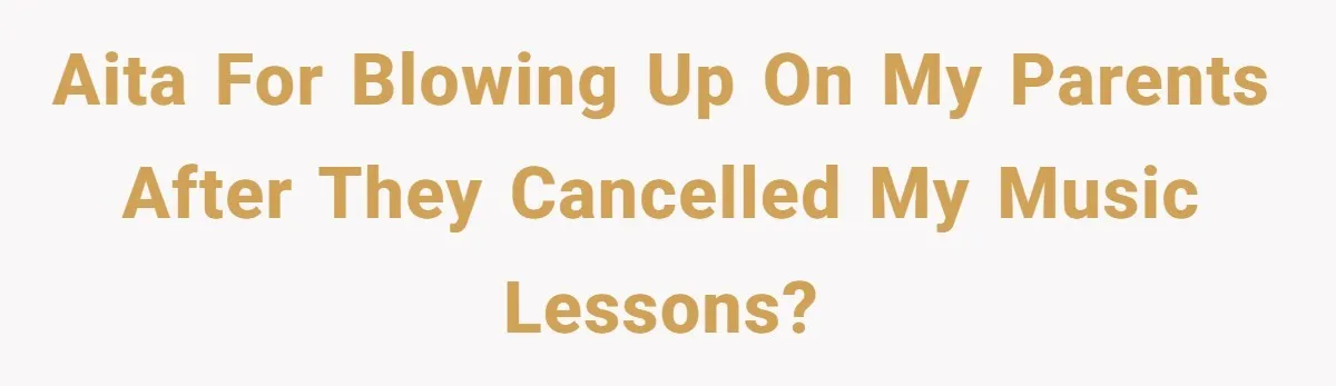 AITA for blowing up on my parents after they cancelled my music lessons?