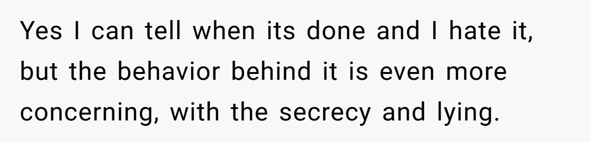 Yes I can tell when its done and I hate it, but the behavior behind it is even more concerning, with the secrecy and lying.